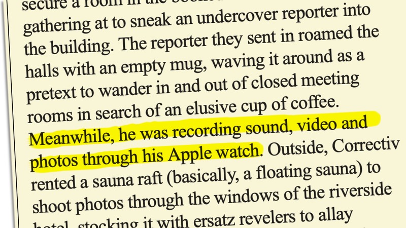 The reporter they sent in roamed the halls with an empty mug, waving it around as a pretext to wander in and out of closed meeting rooms in search of an elusive cup of coffee. Meanwhile, he was recording sound, video and photos through his Apple watch.