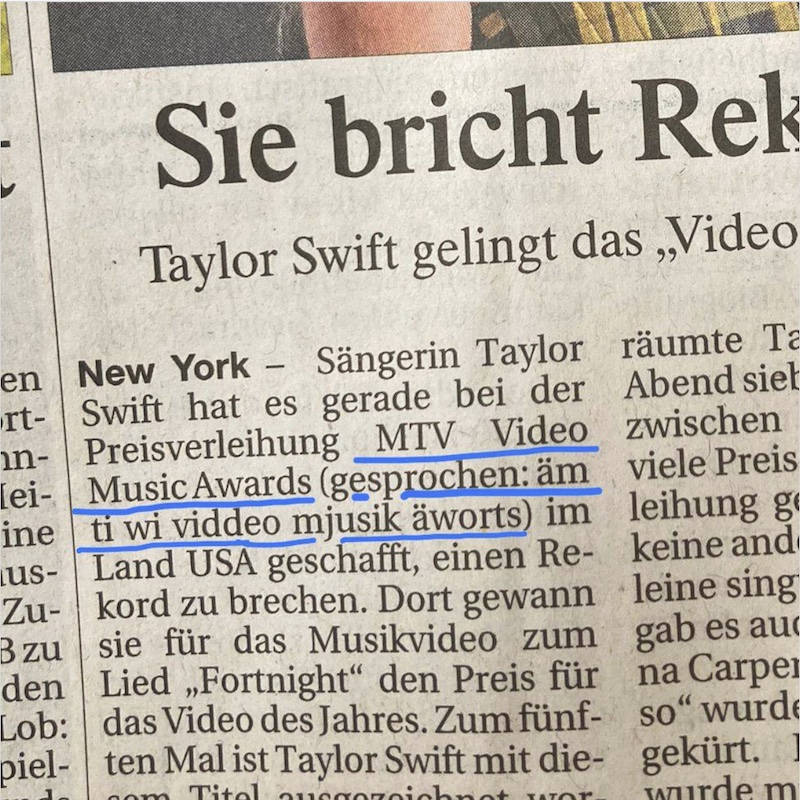 Meldung in der Zeitung: Sängerin Taylor Swift hat es gerade bei der Preisverleihung MTV Video Music Awards (gesprochen: äm viele Preis ti wi viddeo mjusik äworts) ...