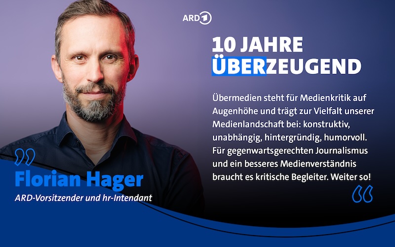 Foto des ARD-Vorsitzenden Florian Hager, daneben der Text: „10 JAHRE ÜBERZEUGEND. Übermedien steht für Medienkritik auf Augenhöhe und trägt zur Vielfalt unserer Medienlandschaft bei: konstruktiv, unabhängig, hintergründig, humorvoll. Für gegenwartsgerechten Journalismus und ein besseres Medienverständnis braucht es kritische Begleiter. Weiter so!“